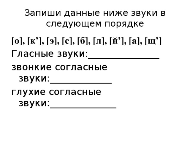 Запиши данные ниже звуки в следующем порядке [о], [к’], [э], [с], [б], [л], [й’], [а], [щ’] Гласные звуки:_______________ звонкие согласные звуки:_____________ глухие согласные звуки:______________