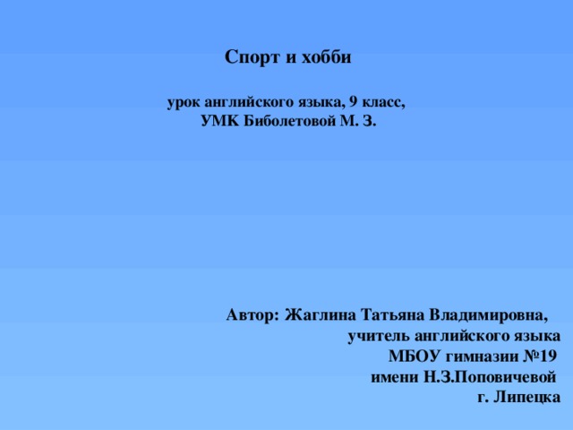 Спорт и хобби   урок английского языка, 9 класс,  УMK Биболетовой М. З. Автор: Жаглина Татьяна Владимировна, учитель английского языка  МБОУ гимназии №19  имени Н.З.Поповичевой  г. Липецка