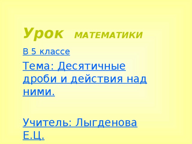 Урок  МАТЕМАТИКИ В 5 классе Тема: Десятичные дроби и действия над ними.  Учитель: Лыгденова Е.Ц.  Иволгинская СОШ,  Республика Бурятия.