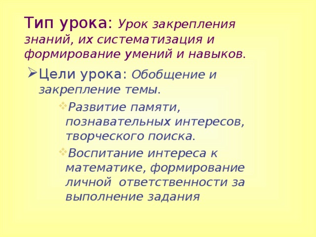 Тип урока: Урок закрепления знаний, их систематизация и формирование умений и навыков. Цели урока: Обобщение и закрепление темы. Развитие памяти, познавательных интересов, творческого поиска. Воспитание интереса к математике, формирование личной ответственности за выполнение задания  Развитие памяти, познавательных интересов, творческого поиска. Воспитание интереса к математике, формирование личной ответственности за выполнение задания  Развитие памяти, познавательных интересов, творческого поиска. Воспитание интереса к математике, формирование личной ответственности за выполнение задания