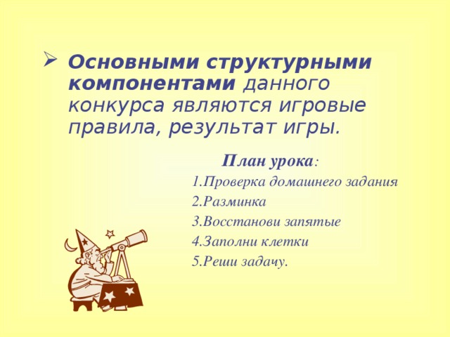 Основными структурными компонентами данного конкурса являются игровые правила, результат игры.  План урока : Проверка домашнего задания Разминка Восстанови запятые Заполни клетки Реши задачу. Проверка домашнего задания Разминка Восстанови запятые Заполни клетки Реши задачу.