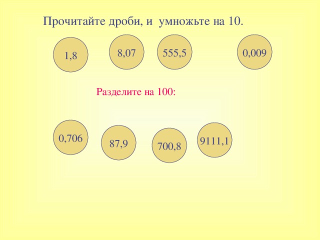 Прочитайте дроби, и умножьте на 10. 8,07 555,5 0,009 1,8 Разделите на 100 : 0,706 9111,1 87,9 700,8