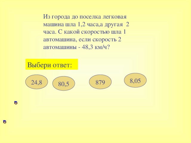 Из города до поселка легковая машина шла 1,2 часа,а другая 2 часа. С какой скоростью шла 1 автомашина, если скорость 2 автомашины - 48,3 км/ч? Выбери ответ : 8,05 24,8 879 80,5