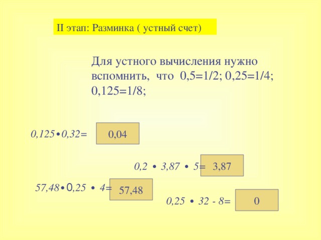 II этап : Разминка ( устный счет) Для устного вычисления нужно вспомнить, что 0,5=1/2 ; 0 , 25=1 /4 ; 0 ,125=1/8 ; 0,04 0,125 ∙ 0 ,32 = 3,87  0,2 ∙ 3,87 ∙ 5=  57,48 57,48 ∙ 0 ,25 ∙ 4= 0 0,25 ∙ 32  -  8=