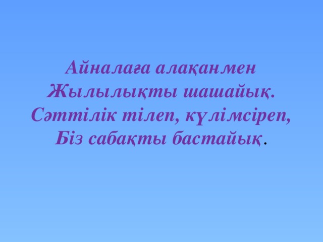 Айналаға алақанмен  Жылылықты шашайық.  Сәттілік тілеп, күлімсіреп,  Біз сабақты бастайық .