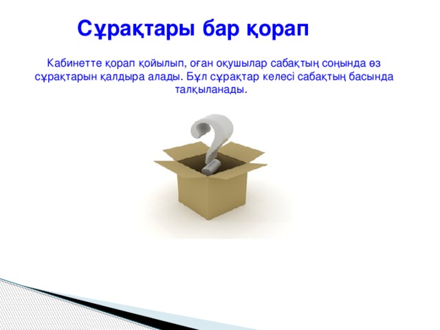 Сұрақтары бар қорап Кабинетте қорап қойылып, оған оқушылар сабақтың соңында өз сұрақтарын қалдыра алады. Бұл сұрақтар  келесі сабақтың басында талқыланады. 18