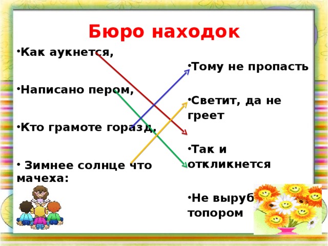 Бюро находок Как аукнется,  Написано пером,  Кто грамоте горазд,   Зимнее солнце что мачеха: Тому не пропасть  Светит, да не греет  Так и откликнется  Не вырубить и топором