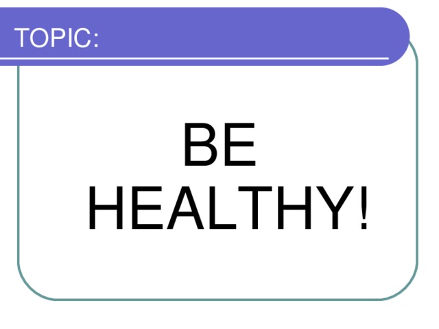 TOPIC: BE HEALTHY!