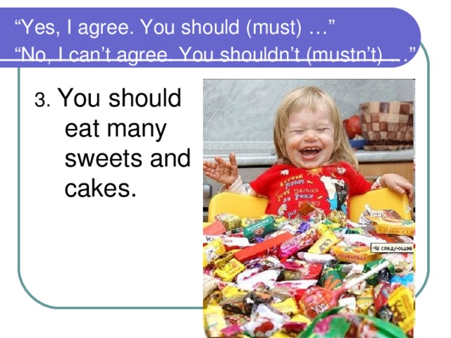 “ Yes, I agree. You should (must) …”  “No, I can’t agree. You shouldn’t (mustn’t) …”  3. You should eat many sweets and cakes.