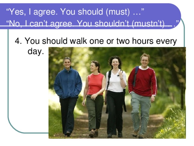 “ Yes, I agree. You should (must) …”  “No, I can’t agree. You shouldn’t (mustn’t) …”  4. You should walk one or two hours every day.