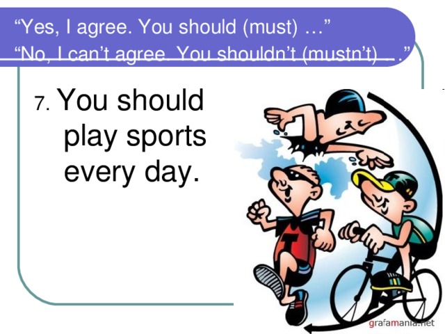 “ Yes, I agree. You should (must) …”  “No, I can’t agree. You shouldn’t (mustn’t) …”  7. You should play sports every day.