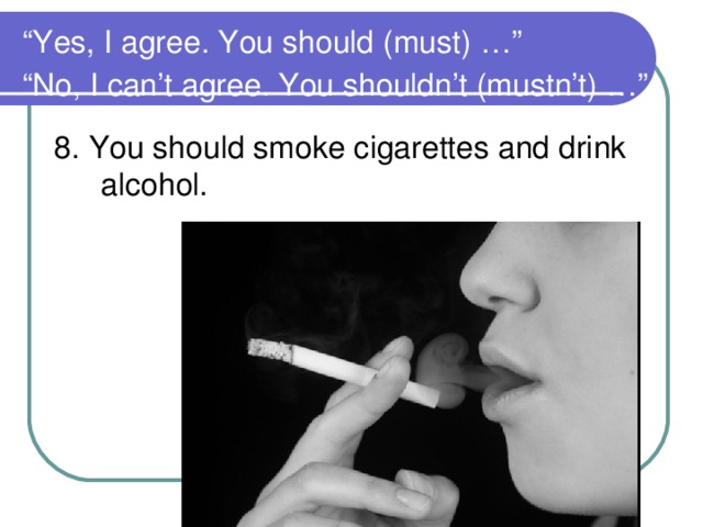 “ Yes, I agree. You should (must) …”  “No, I can’t agree. You shouldn’t (mustn’t) …”  8. You should smoke cigarettes and drink alcohol.