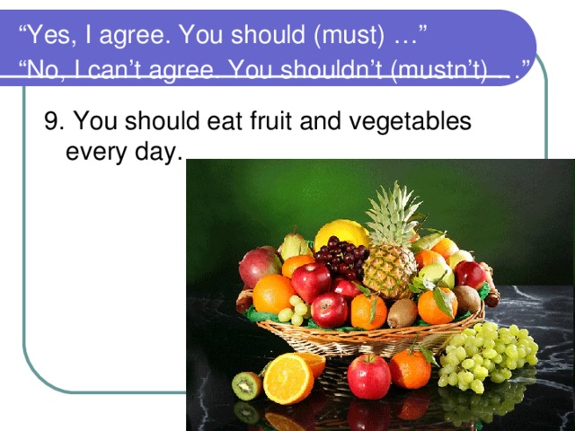 “ Yes, I agree. You should (must) …”  “No, I can’t agree. You shouldn’t (mustn’t) …”  9. You should eat fruit and vegetables every day.