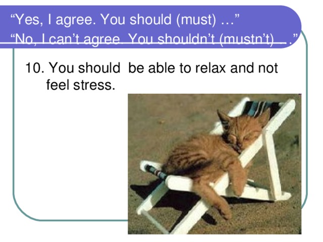 “ Yes, I agree. You should (must) …”  “No, I can’t agree. You shouldn’t (mustn’t) …”  10. You should be able to relax and not feel stress.