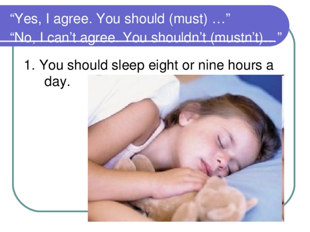 “ Yes, I agree. You should (must) …”  “No, I can’t agree. You shouldn’t (mustn’t)…”  1. You should sleep eight or nine hours a day.