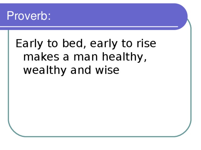 Proverb: Early to bed, early to rise makes a man healthy, wealthy and wise