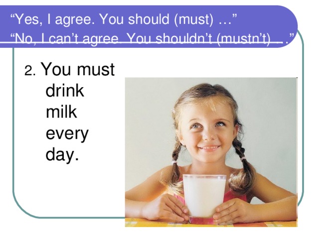 “ Yes, I agree. You should (must) …”  “No, I can’t agree. You shouldn’t (mustn’t) …”  2. You must drink milk every day.