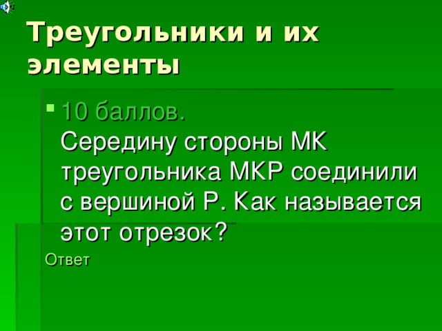 Треугольники и их элементы 10 баллов.  Середину стороны МК треугольника МКР соединили с вершиной Р. Как называется этот отрезок? Ответ