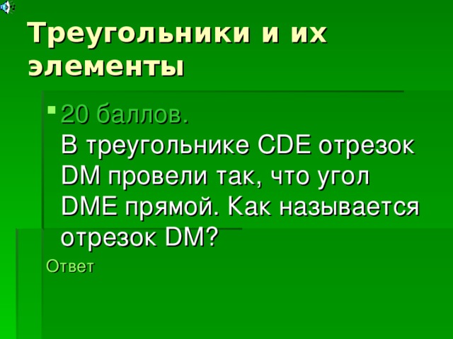 Треугольники и их элементы 20 баллов.  В треугольнике CDE отрезок DM провели так, что угол DME прямой. Как называется отрезок DM ? Ответ