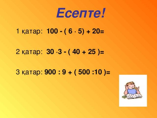 Есепте! 1 қатар: 100 - ( 6 · 5) + 20=   2 қатар: 30 · 3 - ( 40 + 25 )=  3 қатар: 900 : 9 + ( 500 :10 )=