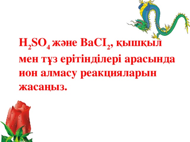 H 2 SO 4 және BaCI 2 , қышқыл мен тұз ерітінділері арасында ион алмасу реакцияларын жасаңыз.