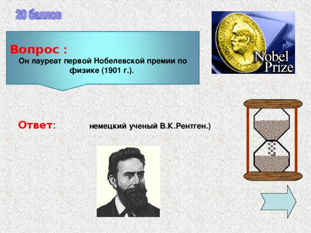 Вопрос :  Он лауреат первой Нобелевской премии по физике (1901 г.). Ответ : немецкий ученый В.К.Рентген.)