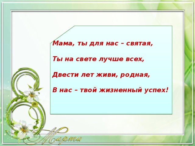 Мама, ты для нас – святая,  Ты на свете лучше всех,  Двести лет живи, родная,  В нас – твой жизненный успех!