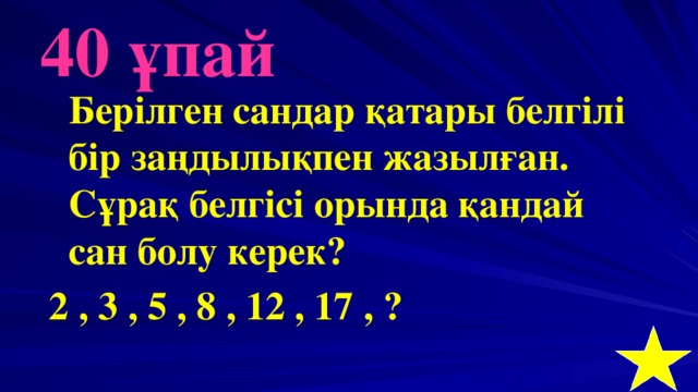 40 ұпай  Берілген сандар қатары белгілі бір заңдылықпен жазылған. Сұрақ белгісі орында қандай сан болу керек? 2 , 3 , 5 , 8 , 12 , 17 , ?