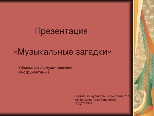 Презентация «Музыкальные загадки» (Знакомство с музыкальными инструментами.) Составила :музыкальный руководитель Маханькова Лада Борисовна ГБДОУ №37