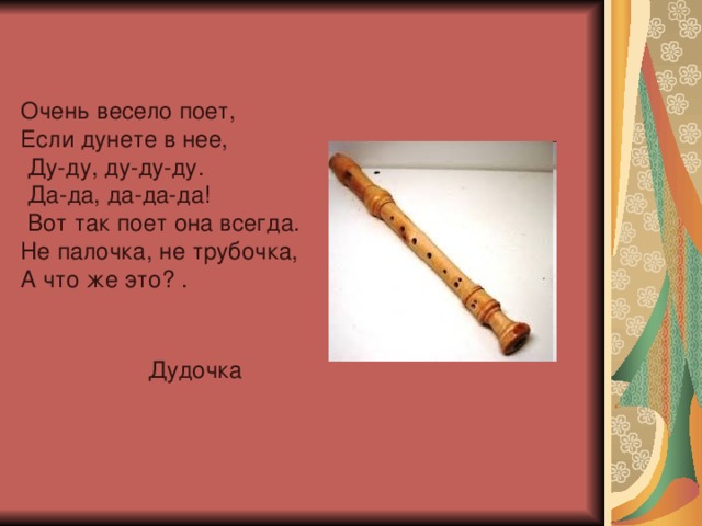 Очень весело поет, Если дунете в нее,  Ду-ду, ду-ду-ду.  Да-да, да-да-да!  Вот так поет она всегда. Не палочка, не трубочка, А что же это? . Дудочка