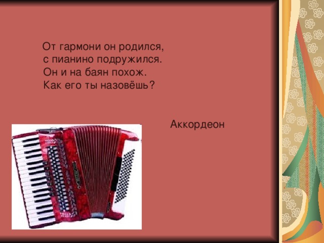 От гармони он родился,  с пианино подружился.  Он и на баян похож.  Как его ты назовёшь?  Аккордеон