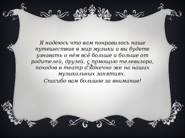 Я надеюсь что вам понравилось наше путешествие в мир музыки и вы будете узнавать о нём всё больше и больше от родителей, друзей, с помощью телевизора, походов в театр и конечно же на наших музыкальных занятиях. Спасибо вам большое за внимание!