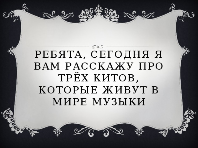 Ребята, сегодня я вам расскажу про трёх китов, которые живут в мире музыки