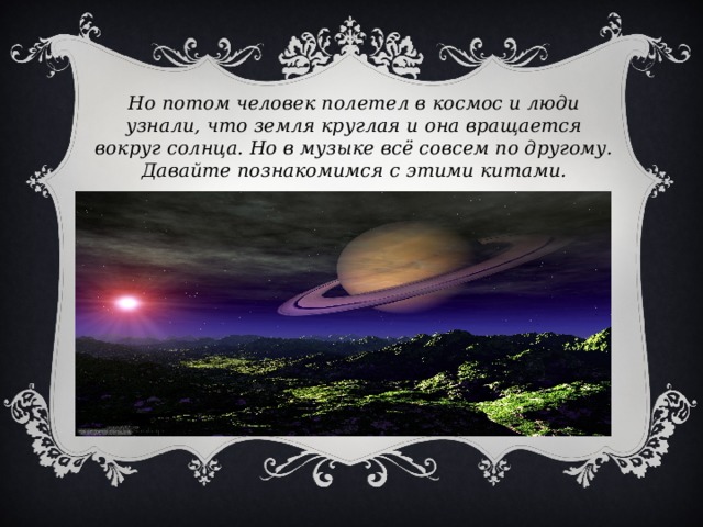 Но потом человек полетел в космос и люди узнали, что земля круглая и она вращается вокруг солнца. Но в музыке всё совсем по другому. Давайте познакомимся с этими китами.