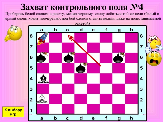 Захват контрольного поля №4 Проберись белой слоном в ракету, мешая черному слону добиться той же цели (белый и черный слоны ходят поочередно, под бой слонов ставить нельзя, даже на поле, занимаемой ракетой) К выбору игр