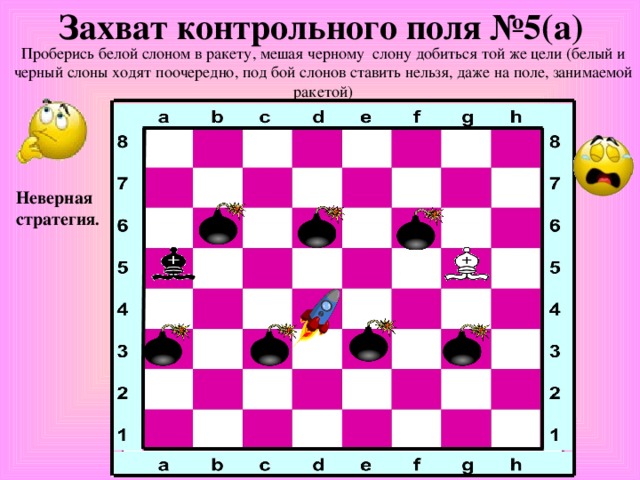 Захват контрольного поля №5(а) Проберись белой слоном в ракету, мешая черному слону добиться той же цели (белый и черный слоны ходят поочередно, под бой слонов ставить нельзя, даже на поле, занимаемой ракетой) Неверная стратегия .