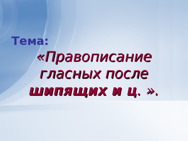 Тема:  «Правописание гласных после шипящих и ц . ».