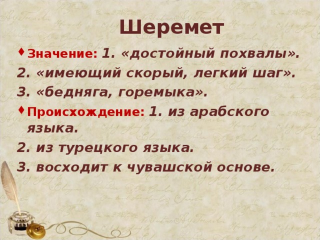 Шеремет Значение:  1. «достойный похвалы». 2. «имеющий скорый, легкий шаг». 3. «бедняга, горемыка». Происхождение:  1. из арабского языка. 2. из турецкого языка. 3. восходит к чувашской основе.