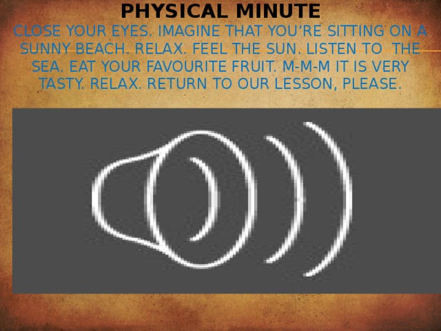 Physical minute  Close your eyes. Imagine that you’re sitting on a sunny beach. Relax. Feel the sun. Listen to the sea. Eat your favourite fruit. M-m-m it is very tasty. Relax. Return to our lesson, please.