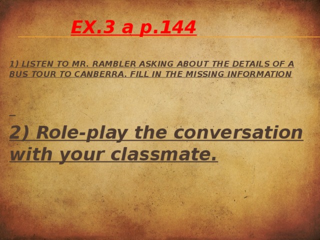 EX.3 a p.144 1) LISTEN TO MR. Rambler asking about the details of a bus tour to canberra. Fill in the missing Information     2) Role-play the conversation with your classmate.