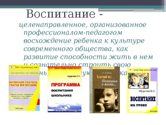 Воспитание - целенаправленное, организованное профессионалом-педагогом восхождение ребенка к культуре современного общества, как развитие способности жить в нем и сознательно строить свою жизнь, достойную Человека.