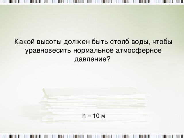 Какой высоты должен быть столб воды, чтобы уравновесить нормальное атмосферное давление? h = 10 м