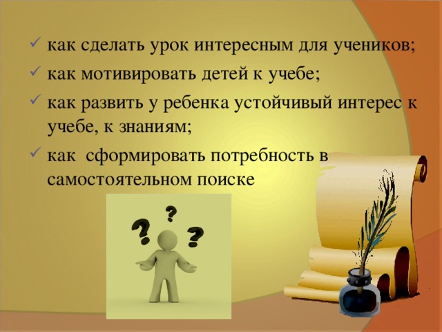 как сделать урок интересным для учеников; как мотивировать детей к учебе; как развить у ребенка устойчивый интерес к учебе, к знаниям; как сформировать потребность в самостоятельном поиске