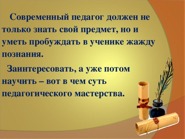 Современный педагог должен не только знать свой предмет, но и уметь пробуждать в ученике жажду познания. Заинтересовать, а уже потом научить – вот в чем суть педагогического мастерства.