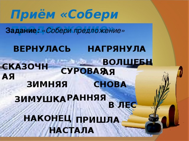 Приём «Собери предложение » Задание : «Собери предложение» ВЕРНУЛАСЬ НАГРЯНУЛА ВОЛШЕБНАЯ СКАЗОЧНАЯ СУРОВАЯ ЗИМНЯЯ СНОВА РАННЯЯ  ЗИМУШКА В ЛЕС НАКОНЕЦ ПРИШЛА НАСТАЛА