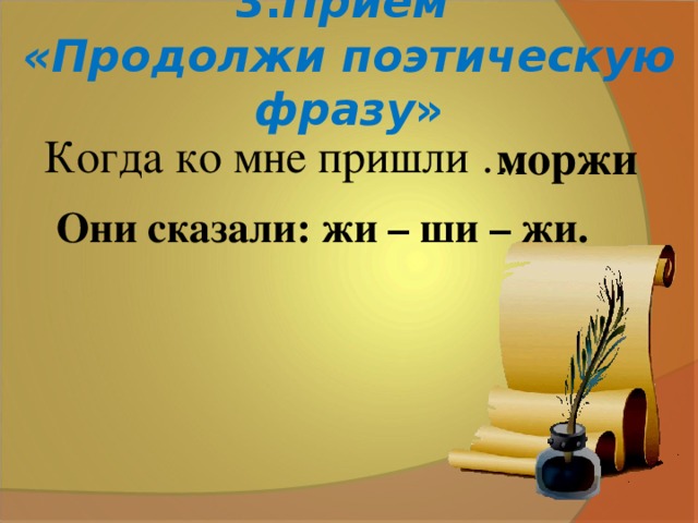 3. Приём  «Продолжи поэтическую фразу » Когда ко мне пришли … моржи Они сказали: жи – ши – жи.