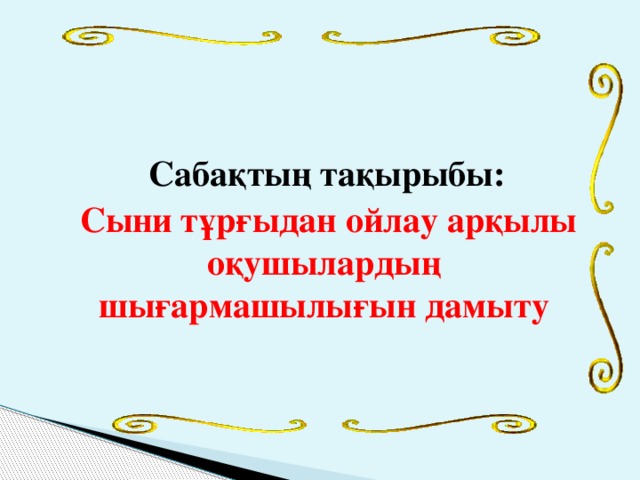 Сабақтың тақырыбы:  Сыни тұрғыдан ойлау арқылы оқушылардың шығармашылығын дамыту