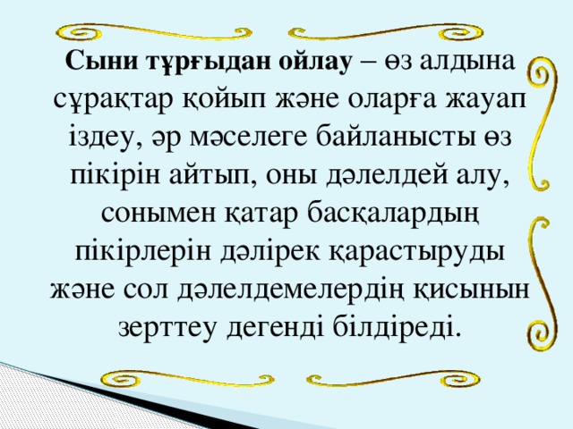 Сыни тұрғыдан ойлау – өз алдына сұрақтар қойып және оларға жауап іздеу, әр мәселеге байланысты өз пікірін айтып, оны дәлелдей алу, сонымен қатар басқалардың пікірлерін дәлірек қарастыруды және сол дәлелдемелердің қисынын зерттеу дегенді білдіреді.