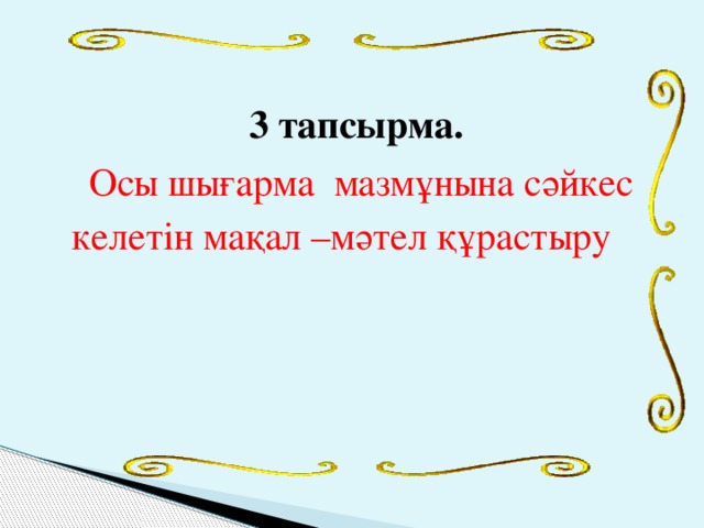 3 тапсырма.  Осы шығарма мазмұнына сәйкес келетін мақал –мәтел құрастыру