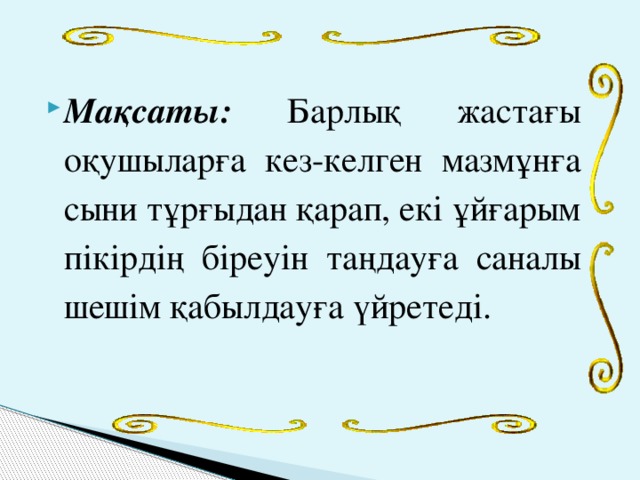 Мақсаты: Барлық жастағы оқушыларға кез-келген мазмұнға сыни тұрғыдан қарап, екі ұйғарым пікірдің біреуін таңдауға саналы шешім қабылдауға үйретеді.